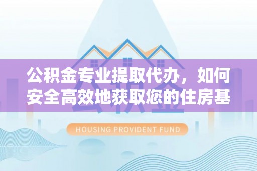 佛山公积金专业提取代办，如何安全高效地获取您的住房基金