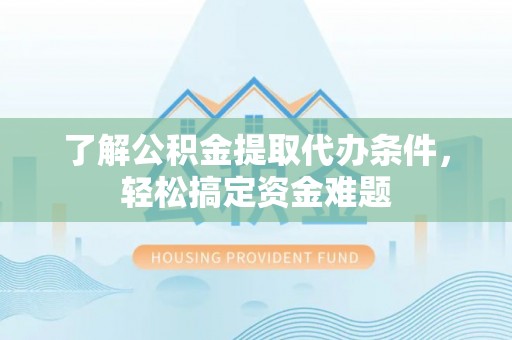 佛山了解公积金提取代办条件，轻松搞定资金难题