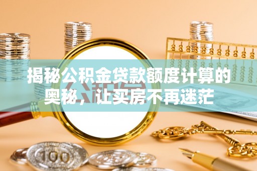 佛山揭秘公积金贷款额度计算的奥秘，让买房不再迷茫