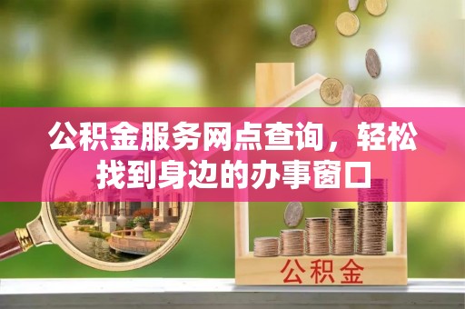 佛山公积金服务网点查询，轻松找到身边的办事窗口
